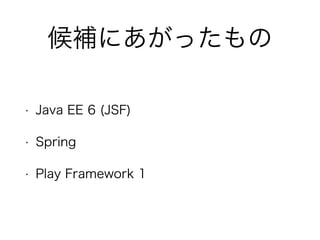 候補にあがったもの
• Java EE 6 (JSF)
• Spring
• Play Framework 1
 