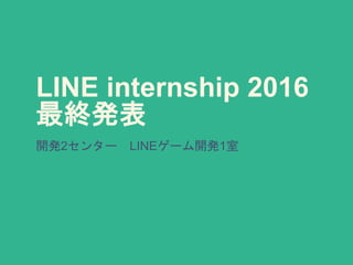 LINE internship 2016
最終発表
開発2センター LINEゲーム開発1室
 