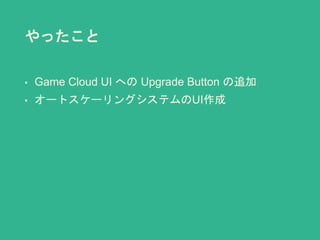 やったこと
• Game Cloud UI への Upgrade Button の追加
• オートスケーリングシステムのUI作成
 