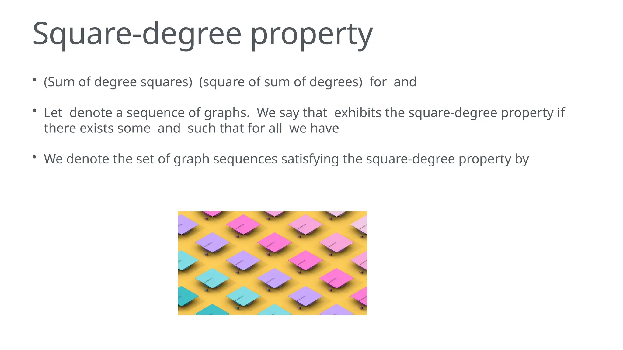 Square-degree property
• (Sum of degree squares) (square of sum of degrees) for and
• Let denote a sequence of graphs. We say that exhibits the square-degree property if
there exists some and such that for all we have
• We denote the set of graph sequences satisfying the square-degree property by
 