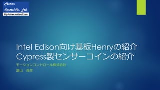 Intel Edison向け基板Henryの紹介
Cypress製センサーコインの紹介
モーションコントロール株式会社
冨山 長彦
 