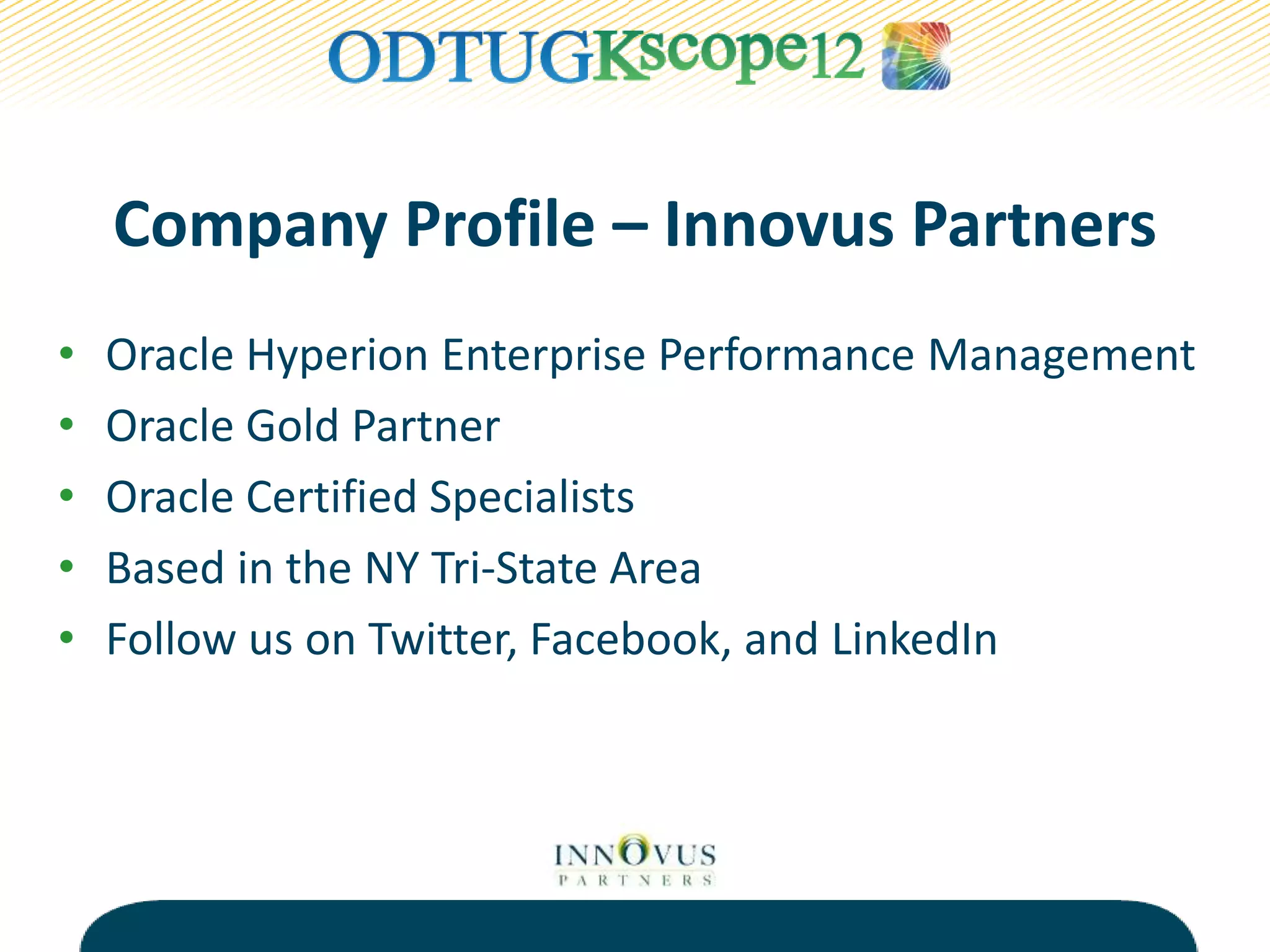 Company Profile – Innovus Partners
• Oracle Hyperion Enterprise Performance Management
• Oracle Gold Partner
• Oracle Certified Specialists
• Based in the NY Tri-State Area
• Follow us on Twitter, Facebook, and LinkedIn
 