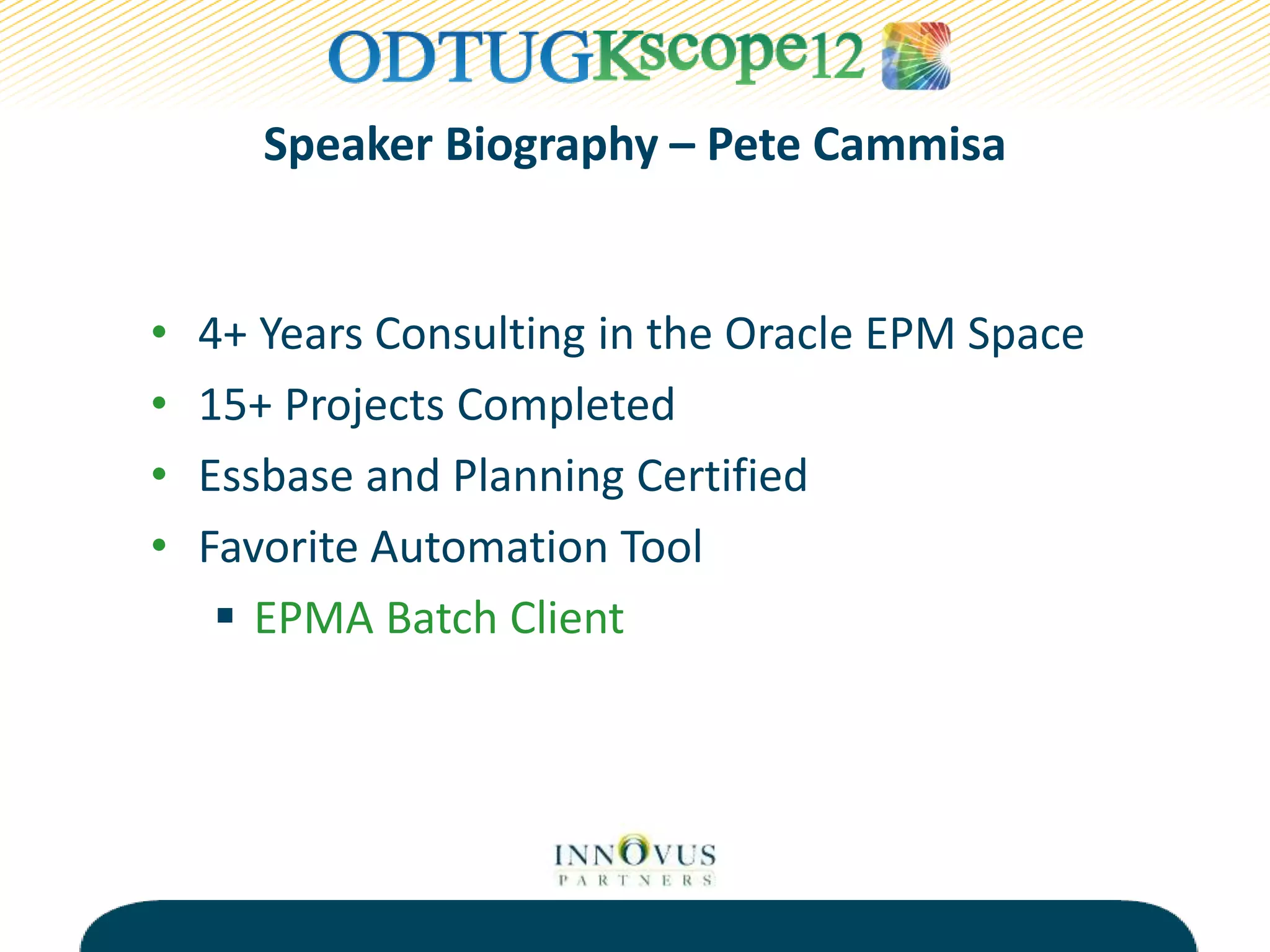 Speaker Biography – Pete Cammisa
• 4+ Years Consulting in the Oracle EPM Space
• 15+ Projects Completed
• Essbase and Planning Certified
• Favorite Automation Tool
 EPMA Batch Client
 