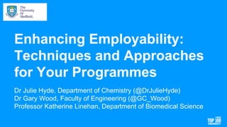 Enhancing Employability:
Techniques and Approaches
for Your Programmes
Dr Julie Hyde, Department of Chemistry (@DrJulieHyde)
Dr Gary Wood, Faculty of Engineering (@GC_Wood)
Professor Katherine Linehan, Department of Biomedical Science
 