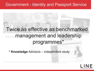 Government - Identity and Passport Service
Twice as effective as benchmarked
management and leadership
programmes*
* Knowledge Advisors – independent study
 