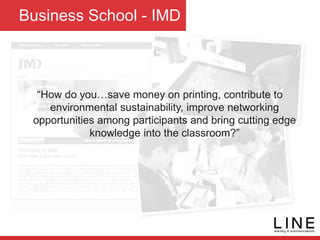 Business School - IMD
“How do you…save money on printing, contribute to
environmental sustainability, improve networking
opportunities among participants and bring cutting edge
knowledge into the classroom?”
 