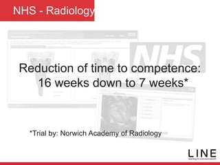 NHS - Radiology
Reduction of time to competence:
16 weeks down to 7 weeks*
*Trial by: Norwich Academy of Radiology
 