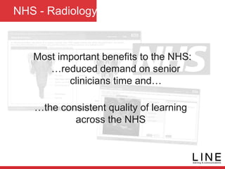 NHS - Radiology
Most important benefits to the NHS:
…reduced demand on senior
clinicians time and…
…the consistent quality of learning
across the NHS
 
