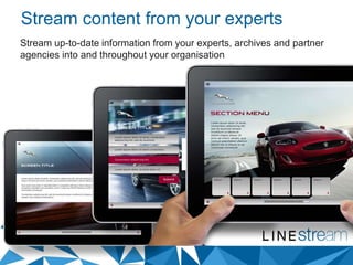 Stream content from your experts
Stream up-to-date information from your experts, archives and partner
agencies into and throughout your organisation
 