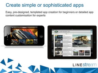Create simple or sophisticated apps
Easy, pre-designed, templated app creation for beginners or detailed app
content customisation for experts
 