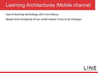 Learning Architectures /Mobile channel
Use of learning technology still in its infancy
Speed and complexity of our world means it has to be strategic
 