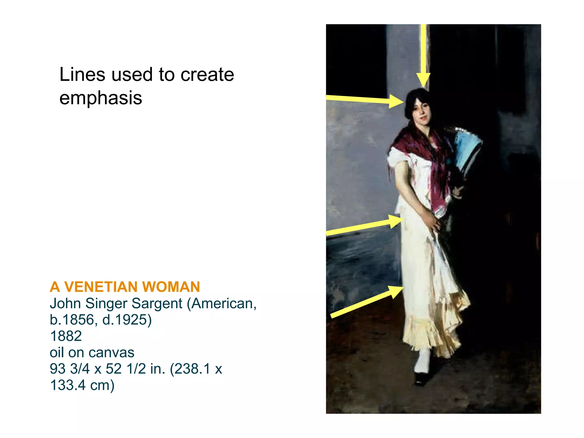 A VENETIAN WOMAN John Singer Sargent (American, b.1856, d.1925) 1882 oil on canvas 93 3/4 x 52 1/2 in. (238.1 x 133.4 cm) Lines used to create emphasis 