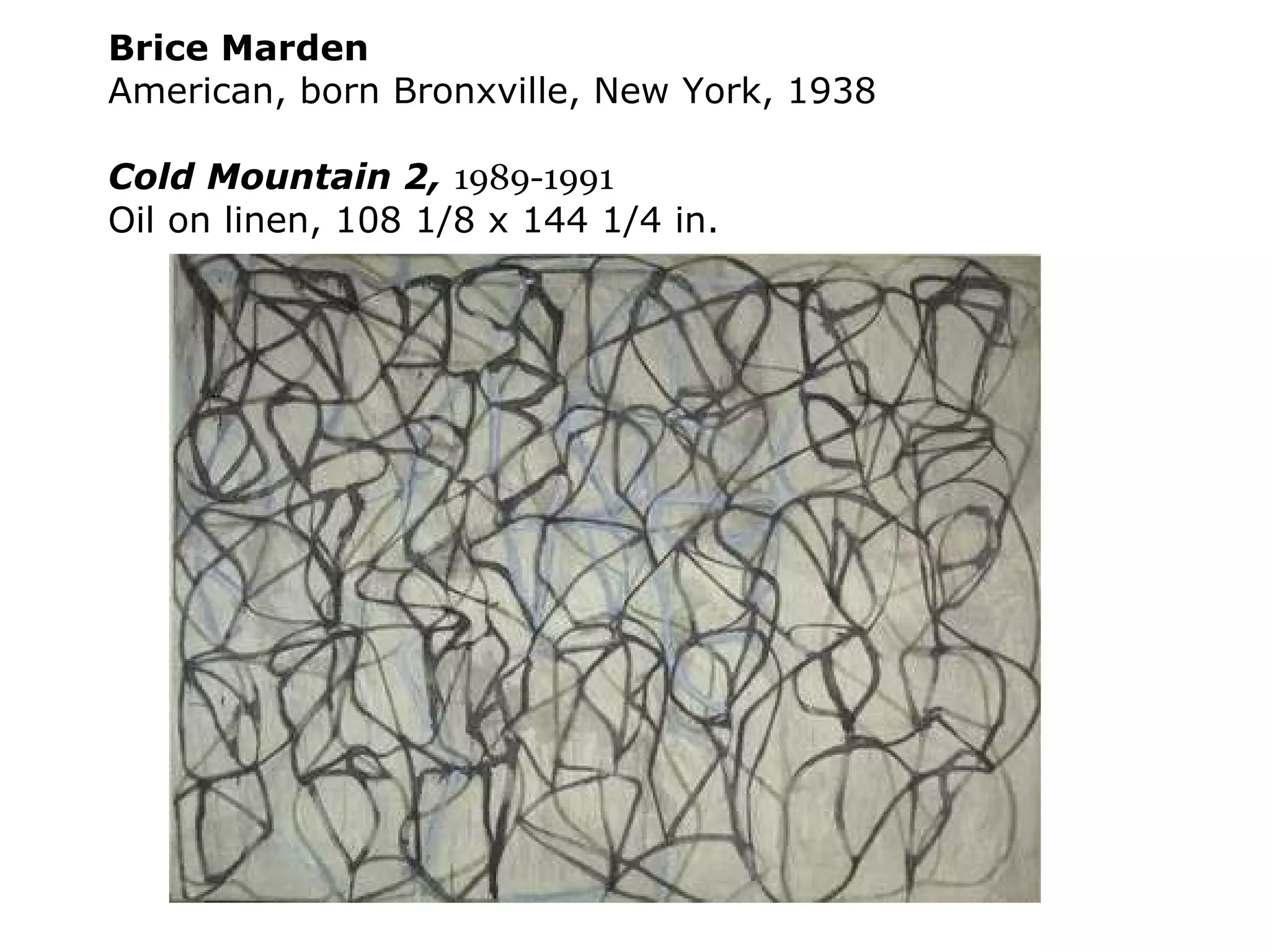Brice Marden American, born Bronxville, New York, 1938   Cold Mountain 2,  1989-1991 Oil on linen, 108 1/8 x 144 1/4 in. 
