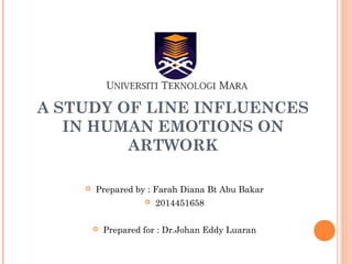 A STUDY OF LINE INFLUENCES
IN HUMAN EMOTIONS ON
ARTWORK
 Prepared by : Farah Diana Bt Abu Bakar
 2014451658
 Prepared for : Dr.Johan Eddy Luaran
 