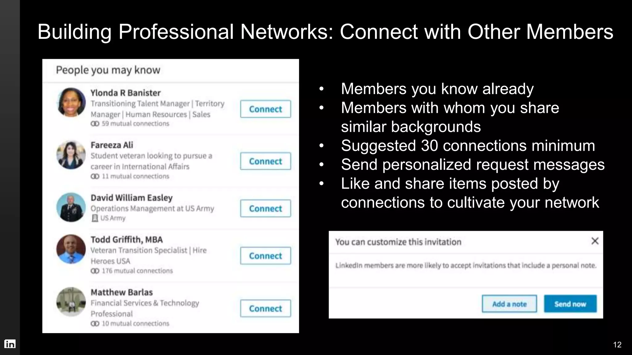 Building Professional Networks: Connect with Other Members
• Members you know already
• Members with whom you share
similar backgrounds
• Suggested 30 connections minimum
• Send personalized request messages
• Like and share items posted by
connections to cultivate your network
12
 