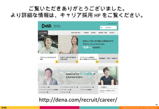 Copyright (C) 2013 DeNA Co.,Ltd. All Rights Reserved.
16
http://dena.com/recruit/career/
ご覧いただきありがとうございました。
より詳細な情報は、キャリア採用 HP をご覧ください。
 
