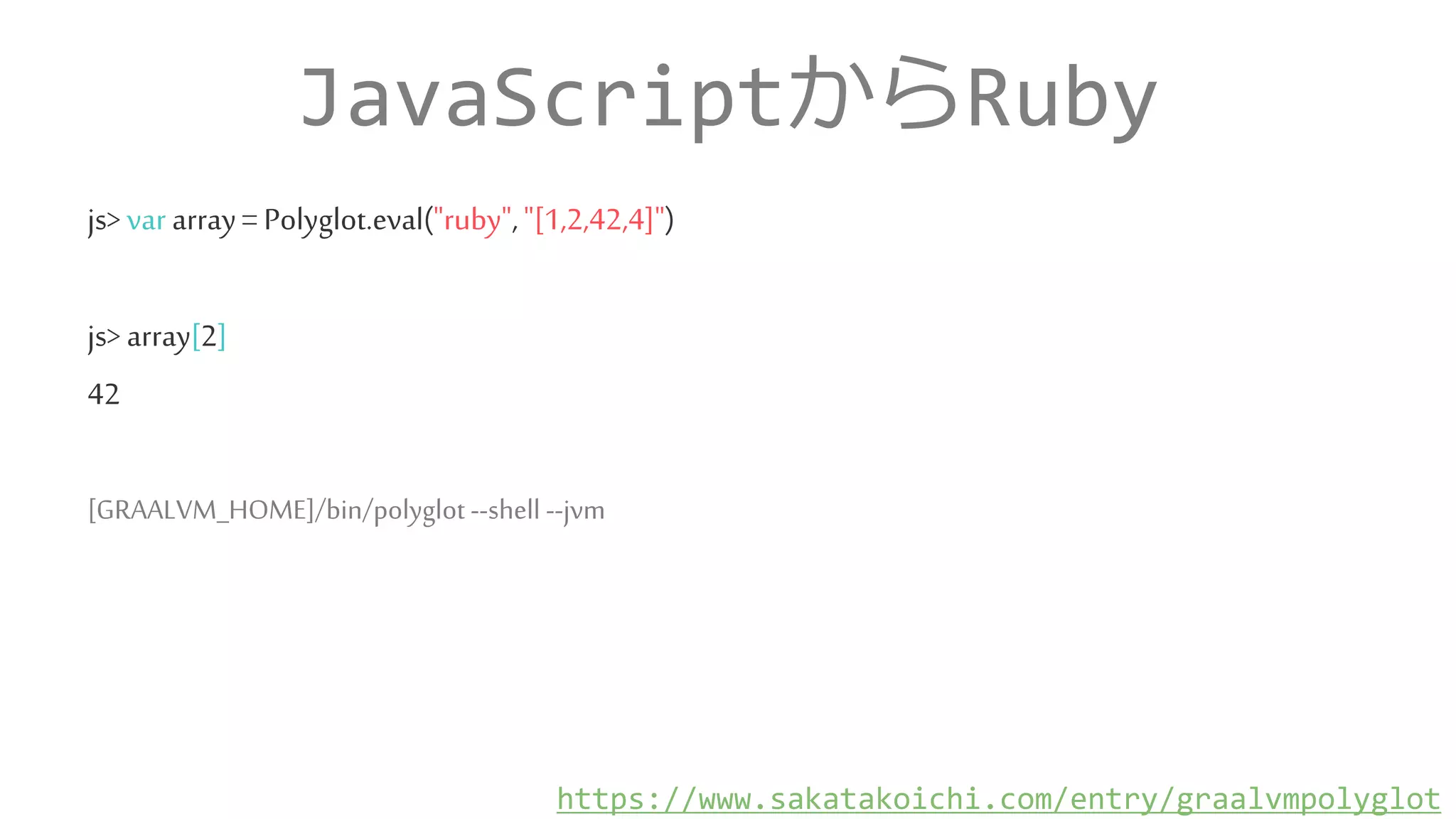 JavaScriptからRuby
js>vararray= Polyglot.eval("ruby","[1,2,42,4]")
js> array[2]
42
[GRAALVM_HOME]/bin/polyglot --shell --jvm
https://www.sakatakoichi.com/entry/graalvmpolyglot
 
