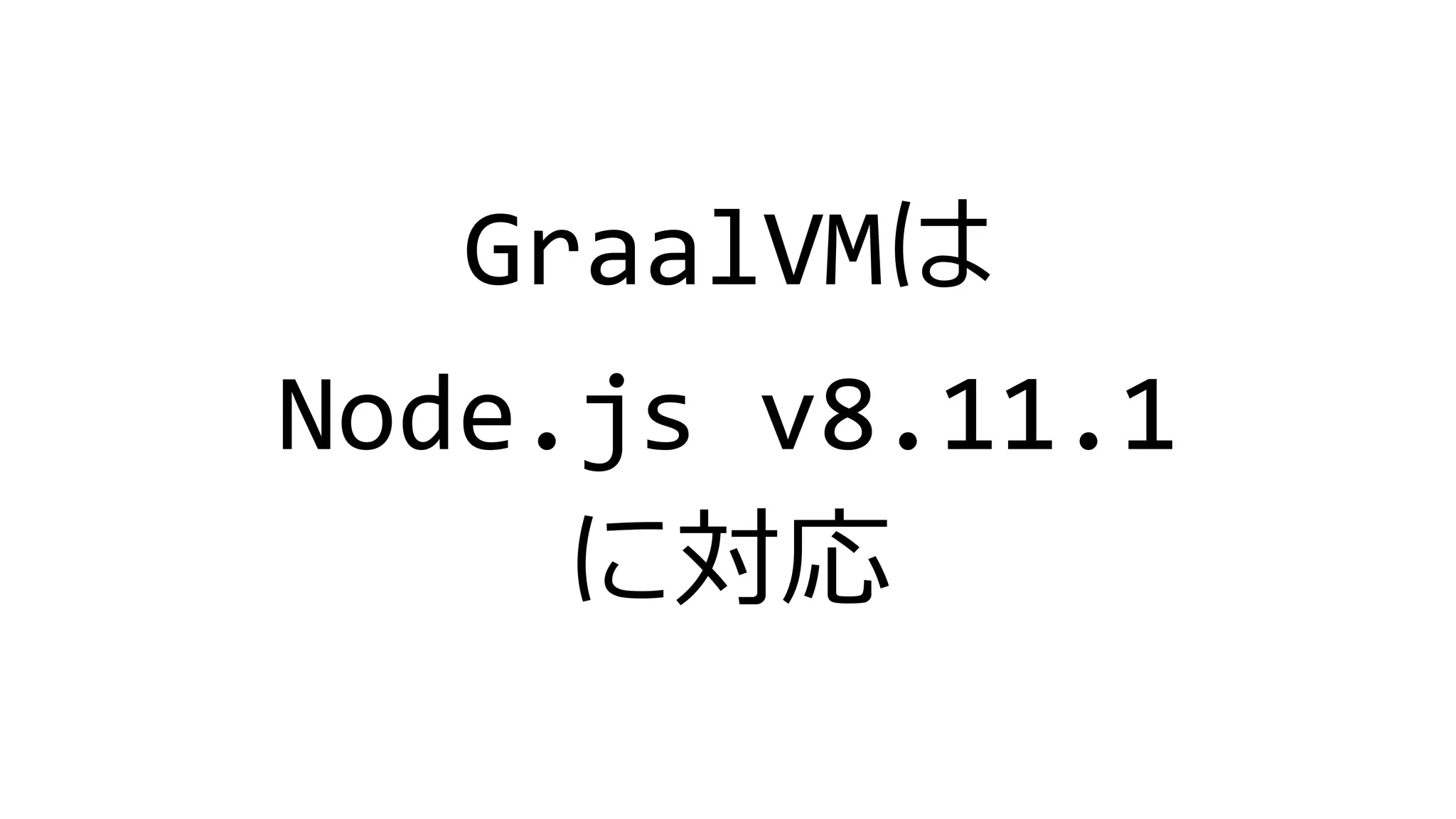 GraalVMは
Node.js v8.11.1
に対応
 