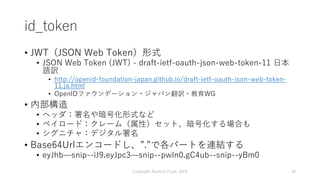 id_token
• JWT（JSON Web Token）形式
• JSON Web Token (JWT) - draft-ietf-oauth-json-web-token-11 日本
語訳
• http://openid-foundat...