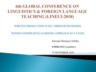 WRITTEN PRODUCTION IN EFL THROUGH BLOGGING
WITHIN COOPERATIVE LEARNING APPROACH AT A-LEVEL
Salvador Montaner-Villalba
UNED (PhD Candidate)
15 NOVEMBER 2018
 