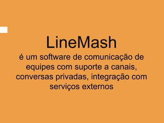 LineMash
é um software de comunicação de
equipes com suporte a canais,
conversas privadas, integração com
serviços externos
 