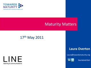 Maturity Matters 17th May 2011 Laura Overton Laura@towardsmaturity org lauraoverton 