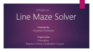 Line Maze Solver
A Project on
Soujanya Chatterjee
Eckovation
Robotics Online Certification Course
Presented By:
Project Under:
 