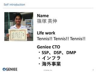 © Geniee, Inc.
Self introduction
2
Name
篠塚 英伸
Life work
Tennis!! Tennis!! Tennis!!
Geniee CTO
・SSP、DSP、DMP
・インフラ
・海外事業
 