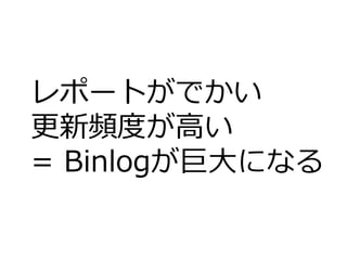 レポートがでかい
更新頻度が高い
= Binlogが巨大になる
 