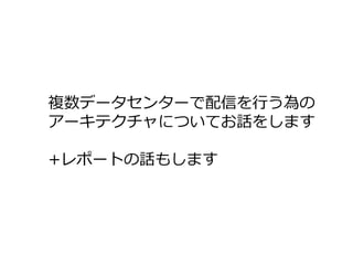 複数データセンターで配信を行う為の
アーキテクチャについてお話をします
+レポートの話もします
 