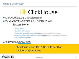 © Geniee, Inc.
What is ClickHouse
35
 ロシアの検索エンジン会社Yandex製
 YandexやCERNのプロダクションで動いている
 速度が自慢のカラムナDB
 