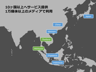 10ヶ国以上へサービス提供
1万媒体以上のメディアで利用
Japan
China
Thailand
Malaysia
Singapore
Indonesia
Vietnam
 