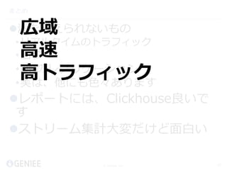 © Geniee, Inc.
まとめ
海を越えられないもの
•リアルタイムのトラフィック
•ログ
•DBのレプリケーション
•実は、他にも色々あります
レポートには、Clickhouse良いで
す
ストリーム集計大変だけど面白い
42
広域
高速
高トラフィック
 
