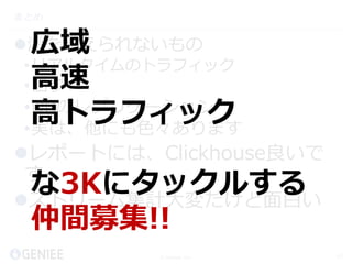 © Geniee, Inc.
まとめ
海を越えられないもの
•リアルタイムのトラフィック
•ログ
•DBのレプリケーション
•実は、他にも色々あります
レポートには、Clickhouse良いで
す
ストリーム集計大変だけど面白い
43
広域
高速
高トラフィック
な3Kにタックルする
仲間募集!!
 