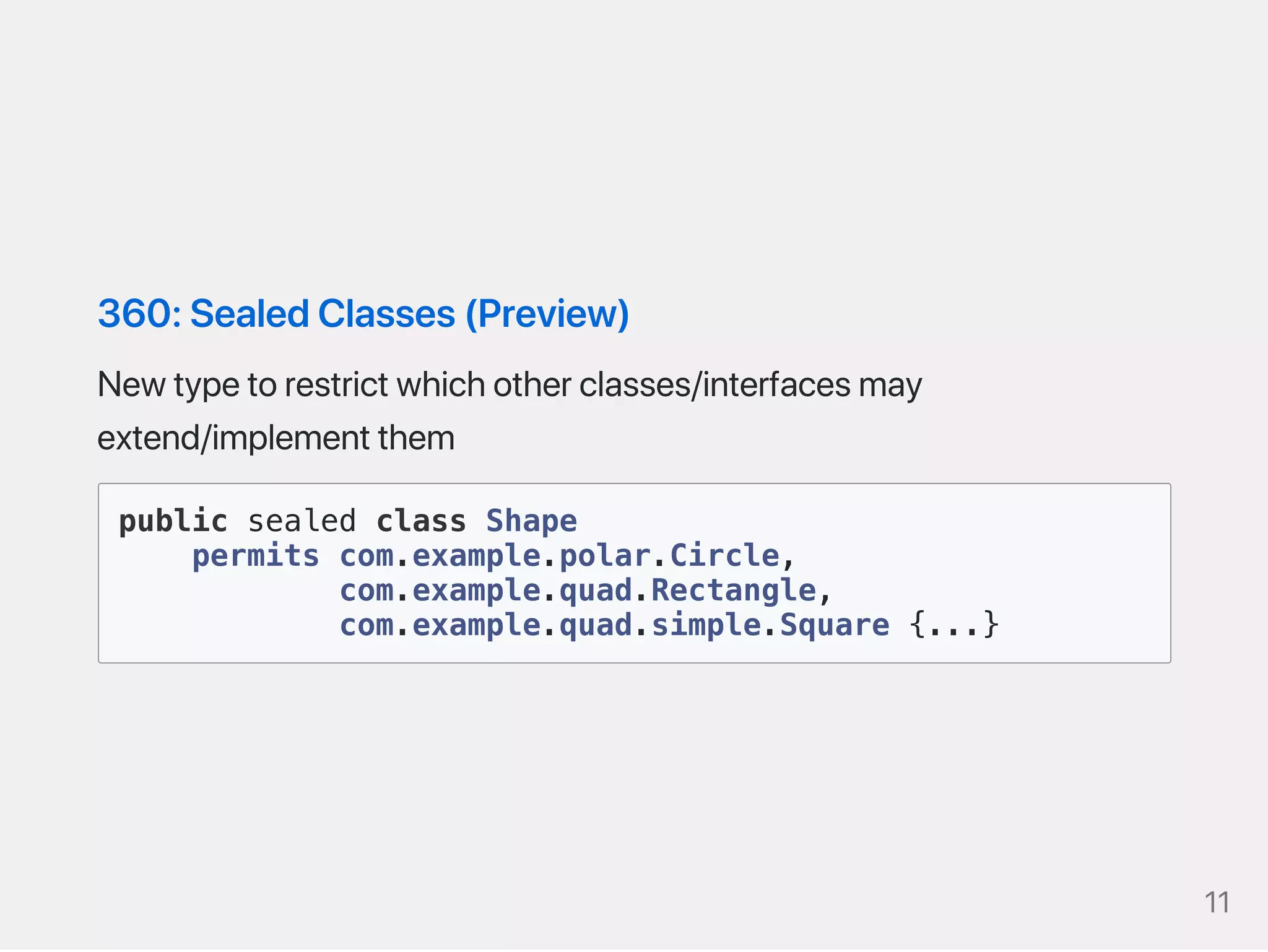 360:SealedClasses(Preview)
Newtypetorestrictwhichotherclasses/interfacesmay
extend/implementthem
public sealed class Shape
permits com.example.polar.Circle,
com.example.quad.Rectangle,
com.example.quad.simple.Square {...}
11
 