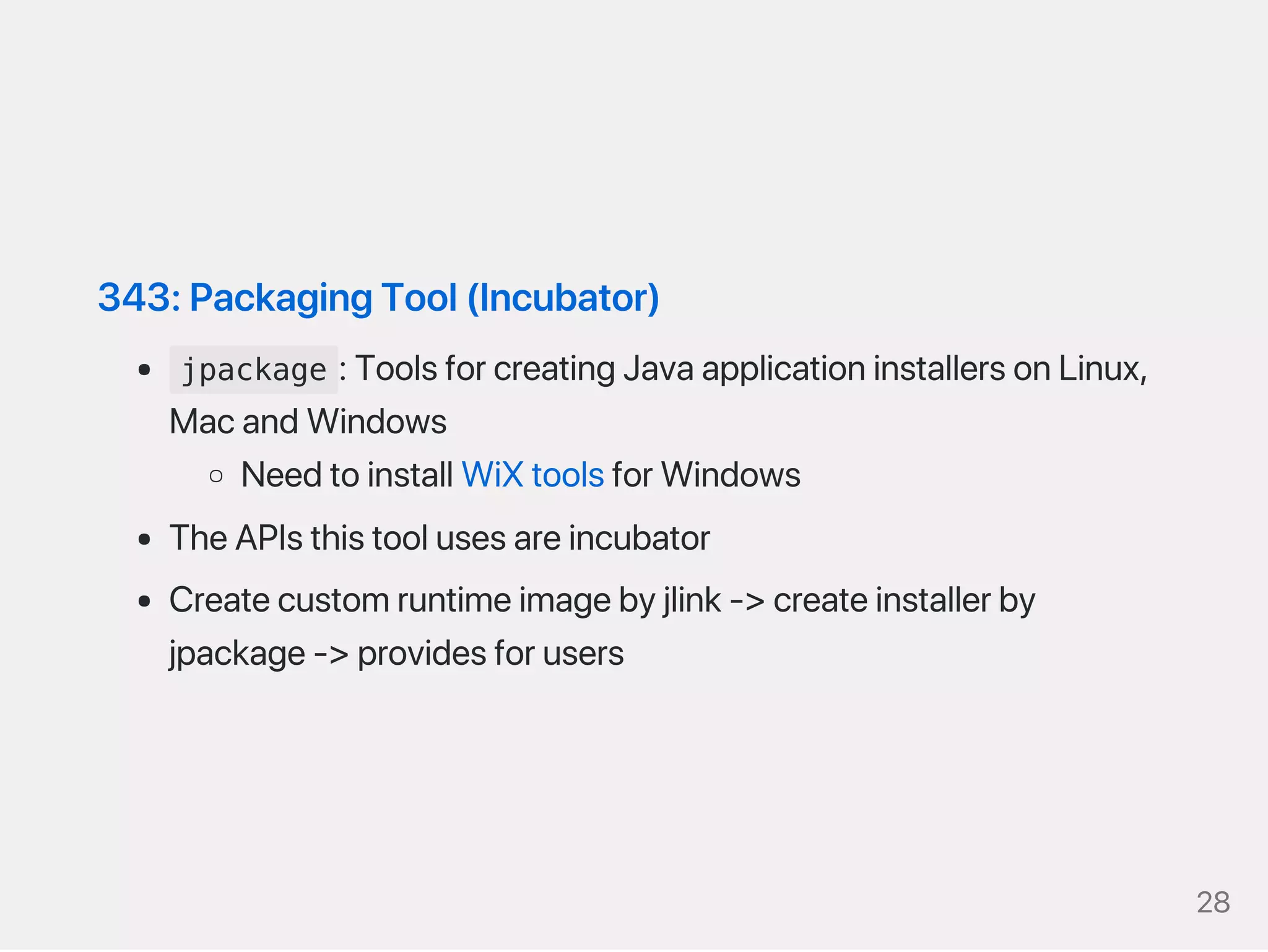 343:PackagingTool(Incubator)
jpackage :ToolsforcreatingJavaapplicationinstallersonLinux,
MacandWindows
NeedtoinstallWiXtoolsforWindows
TheAPIsthistoolusesareincubator
Createcustomruntimeimagebyjlink‑>createinstallerby
jpackage‑>providesforusers
28
 