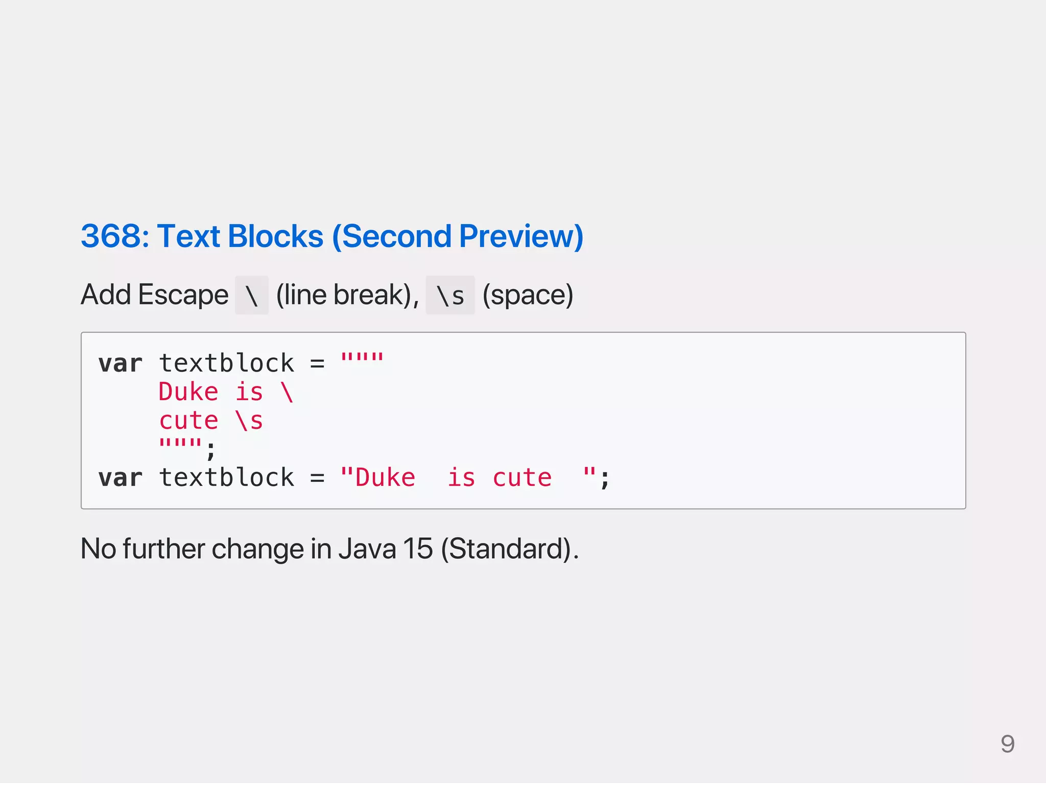 368:TextBlocks(SecondPreview)
AddEscape  (linebreak), s (space)
var textblock = """
Duke is 
cute s
""";
var textblock = "Duke is cute ";
NofurtherchangeinJava15(Standard).
9
 