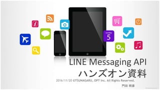 LINE Messaging API
ハンズオン資料2016/11/20 ©TSUNAGARU, OPT Inc. All Rights Reserved.
門田 明彦
 