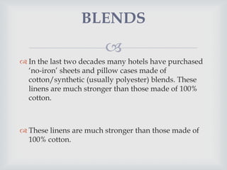 In the last two decades many hotels have purchased ‘no-iron’ sheets and pillow cases made of cotton/synthetic (usually polyester) blends. These linens are much stronger than those made of 100% cotton.These linens are much stronger than those made of 100% cotton.BLENDS