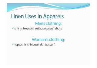 Linen Uses In Apparels
Mens clothing:
shirts, trousers, suits, sweaters, shots
Women’s clothing:
tops, shirts, blouse, skirts, scarf
 