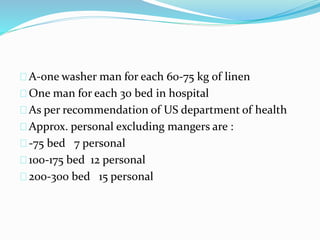 A-one washer man for each 60-75 kg of linen
One man for each 30 bed in hospital
As per recommendation of US department of health
Approx. personal excluding mangers are :
-75 bed 7 personal
100-175 bed 12 personal
200-300 bed 15 personal
 