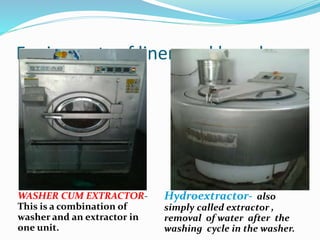 Equipments of linen and laundry
WASHER CUM EXTRACTOR-
This is a combination of
washer and an extractor in
one unit.
Hydroextractor- also
simply called extractor ,
removal of water after the
washing cycle in the washer.
 