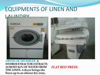EQUIPMENTS OF LINEN AND
LAUNDRY
DRYER OR TRUMBLER- A
HYDROEXTRACTOR EXTRACTS
ALMOST 80% OF WATER FROM
THE LINEN. A dryer brings the
linen up to an almost dry state.
FLAT BED PRESS-
 