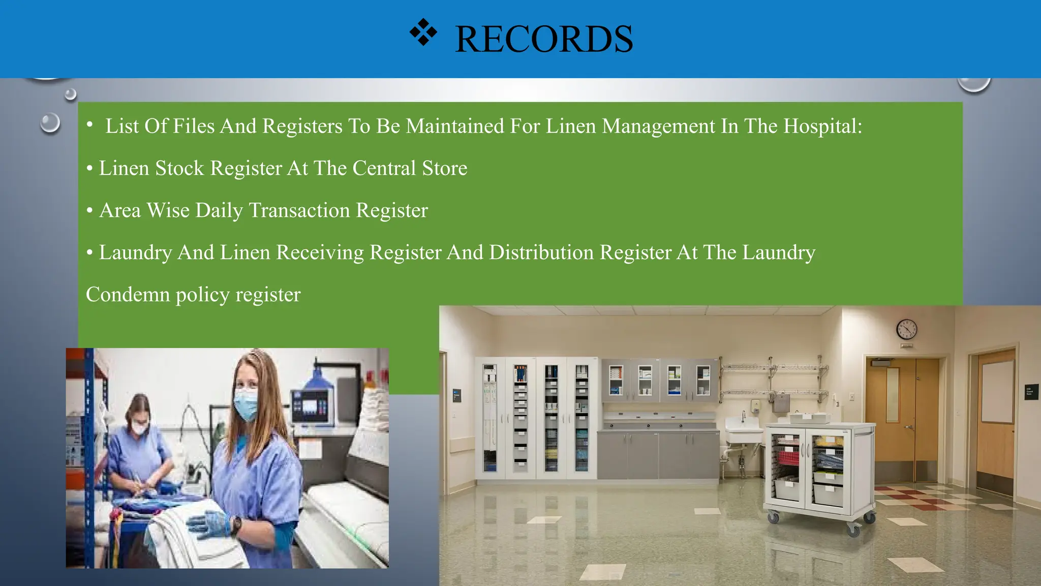  RECORDS
• List Of Files And Registers To Be Maintained For Linen Management In The Hospital:
• Linen Stock Register At The Central Store
• Area Wise Daily Transaction Register
• Laundry And Linen Receiving Register And Distribution Register At The Laundry
Condemn policy register
 