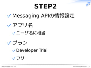 LINEのbotを作ってみた Powered by Rabbit 2.2.1
STEP2
Messaging APIの情報設定✓
アプリ名
ユーザ名に相当✓
✓
プラン
Developer Trial✓
フリー✓
✓
 