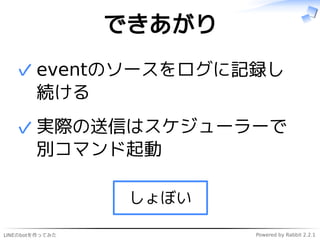 LINEのbotを作ってみた Powered by Rabbit 2.2.1
できあがり
eventのソースをログに記録し
続ける
✓
実際の送信はスケジューラーで
別コマンド起動
✓
しょぼい
 