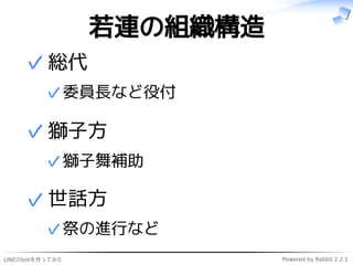 LINEのbotを作ってみた Powered by Rabbit 2.2.1
若連の組織構造
総代
委員長など役付✓
✓
獅子方
獅子舞補助✓
✓
世話方
祭の進行など✓
✓
 