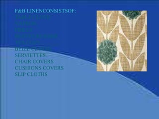 F&B LINENCONSISTSOF:
TABLE CLOTH
NAPRON
FRILLS
BUFFET RUNNER
TEA COZY
BEIZE CLOTHS
SERVIETTES
CHAIR COVERS
CUSHIONS COVERS
SLIP CLOTHS
 