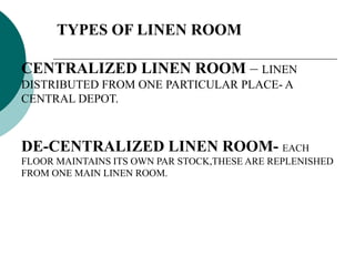 TYPES OF LINEN ROOM
CENTRALIZED LINEN ROOM – LINEN
DISTRIBUTED FROM ONE PARTICULAR PLACE- A
CENTRAL DEPOT.
DE-CENTRALIZED LINEN ROOM- EACH
FLOOR MAINTAINS ITS OWN PAR STOCK,THESE ARE REPLENISHED
FROM ONE MAIN LINEN ROOM.
 