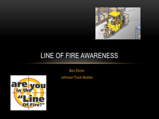 Ben Ebner
Johnson Truck Bodies
LINE OF FIRE AWARENESS
 